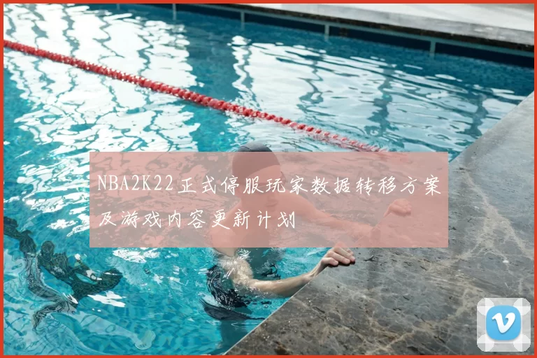 NBA2K22正式停服玩家数据转移方案及游戏内容更新计划