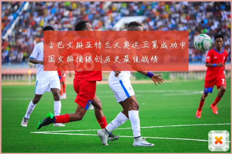 古巴女排亚特兰大奥运卫冕成功中国女排摘银创历史最佳战绩