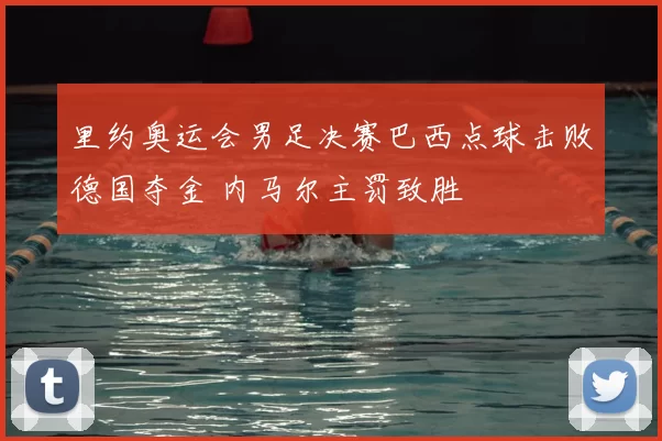 里约奥运会男足决赛巴西点球击败德国夺金 内马尔主罚致胜