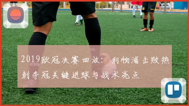 2019欧冠决赛回放：利物浦击败热刺夺冠关键进球与战术亮点