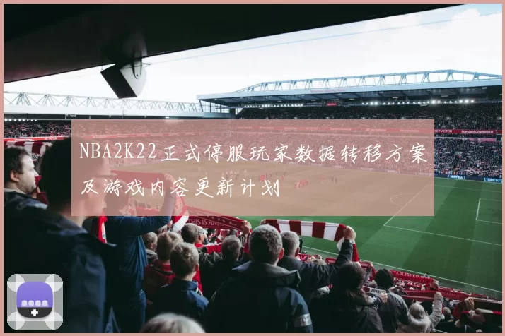 NBA2K22正式停服玩家数据转移方案及游戏内容更新计划
