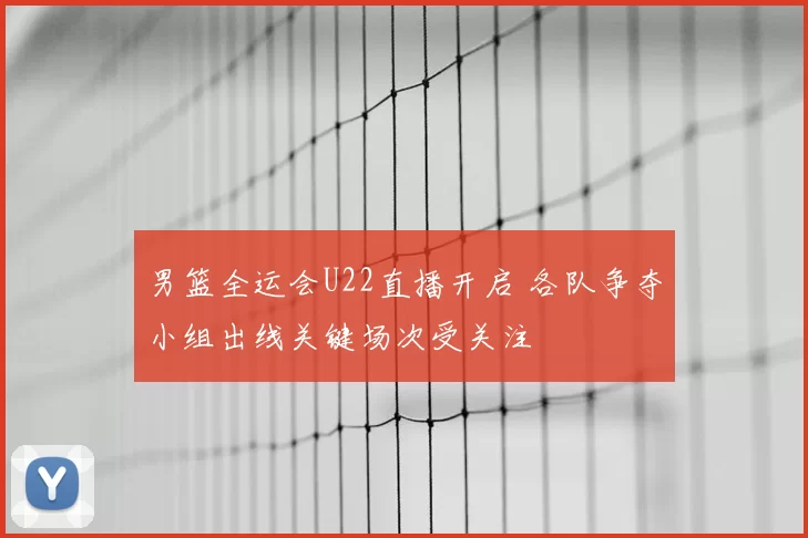 男篮全运会U22直播开启 各队争夺小组出线关键场次受关注