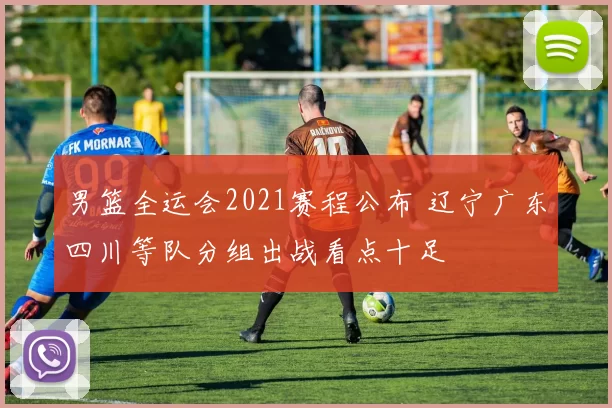 男篮全运会2021赛程公布 辽宁广东四川等队分组出战看点十足