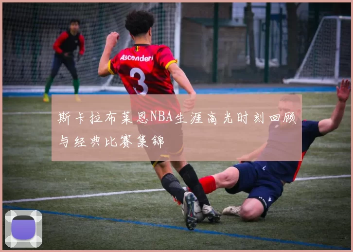 斯卡拉布莱恩NBA生涯高光时刻回顾与经典比赛集锦