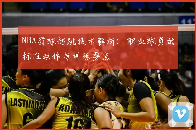 NBA罚球起跳技术解析：职业球员的标准动作与训练要点
