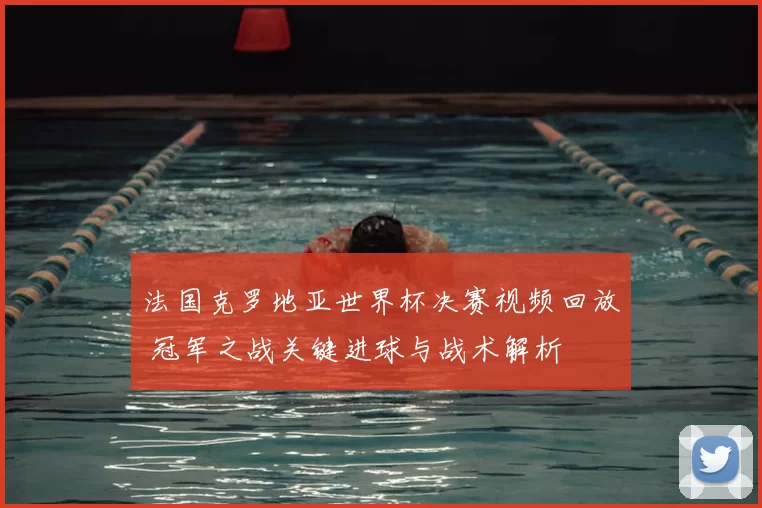 法国克罗地亚世界杯决赛视频回放 冠军之战关键进球与战术解析