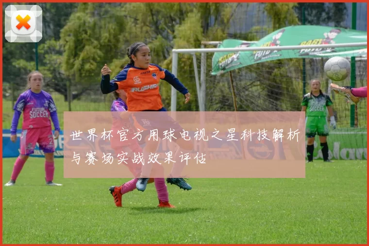 世界杯官方用球电视之星科技解析与赛场实战效果评估