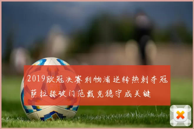 2019欧冠决赛利物浦逆转热刺夺冠 萨拉赫破门范戴克稳守成关键