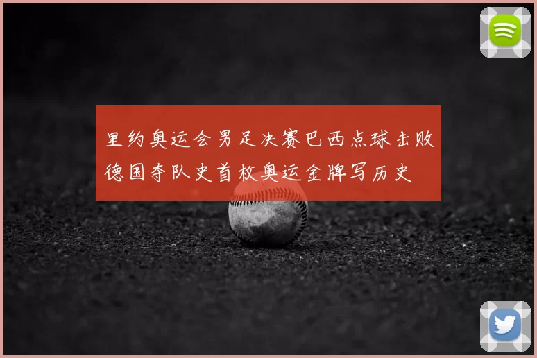 里约奥运会男足决赛巴西点球击败德国夺队史首枚奥运金牌写历史