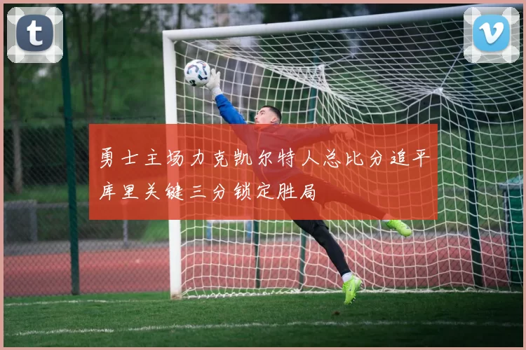 勇士主场力克凯尔特人总比分追平库里关键三分锁定胜局