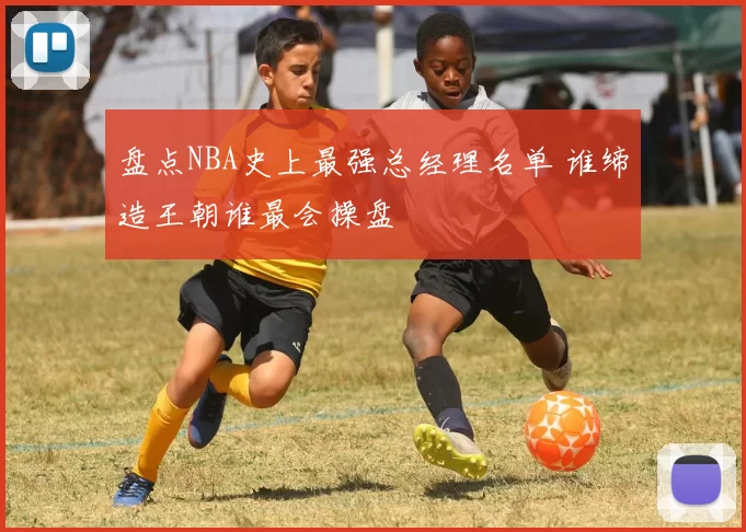 盘点NBA史上最强总经理名单 谁缔造王朝谁最会操盘