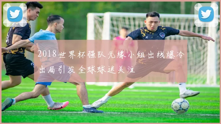 2018世界杯强队无缘小组出线爆冷出局引发全球球迷关注