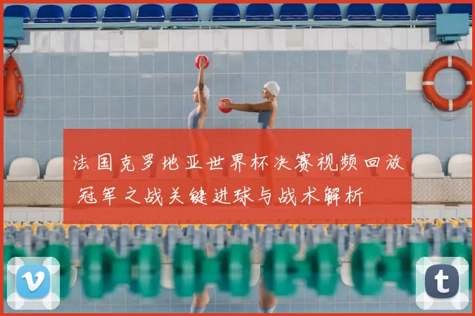 法国克罗地亚世界杯决赛视频回放 冠军之战关键进球与战术解析