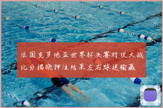 法国克罗地亚世界杯决赛对攻大战比分揭晓押注结果左右球迷输赢