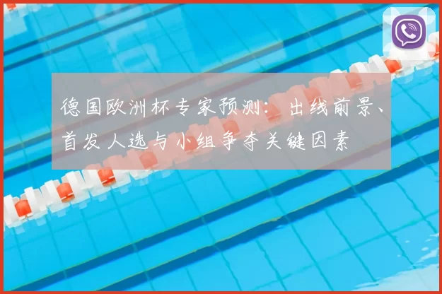 德国欧洲杯专家预测：出线前景、首发人选与小组争夺关键因素