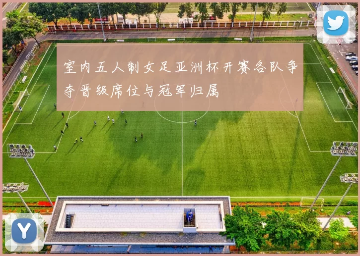 室内五人制女足亚洲杯开赛各队争夺晋级席位与冠军归属