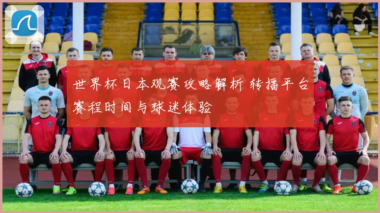 世界杯日本观赛攻略解析 转播平台赛程时间与球迷体验