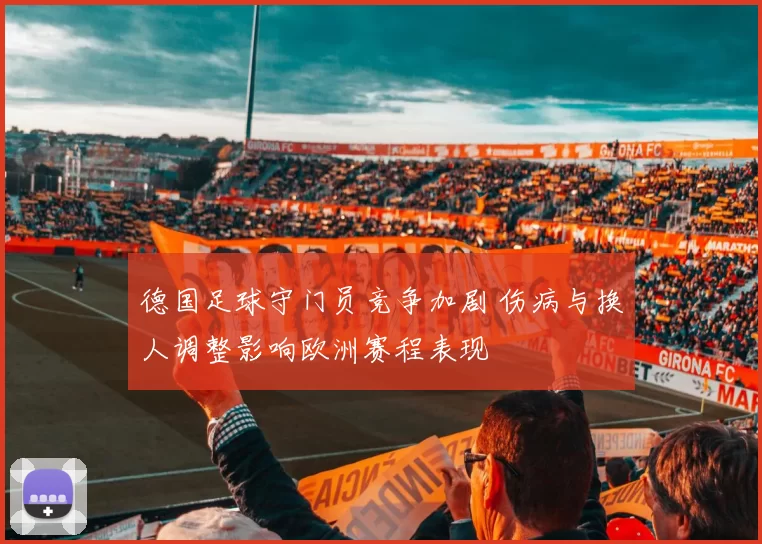 德国足球守门员竞争加剧 伤病与换人调整影响欧洲赛程表现