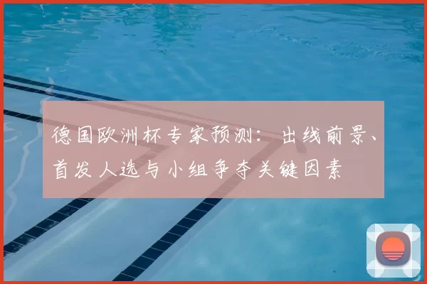 德国欧洲杯专家预测：出线前景、首发人选与小组争夺关键因素