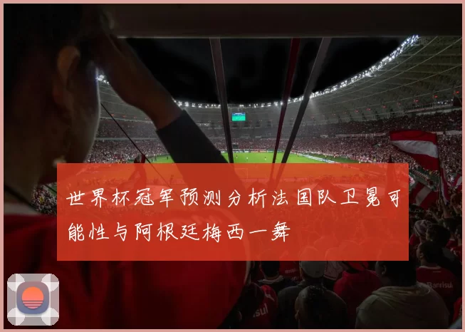 世界杯冠军预测分析法国队卫冕可能性与阿根廷梅西一舞