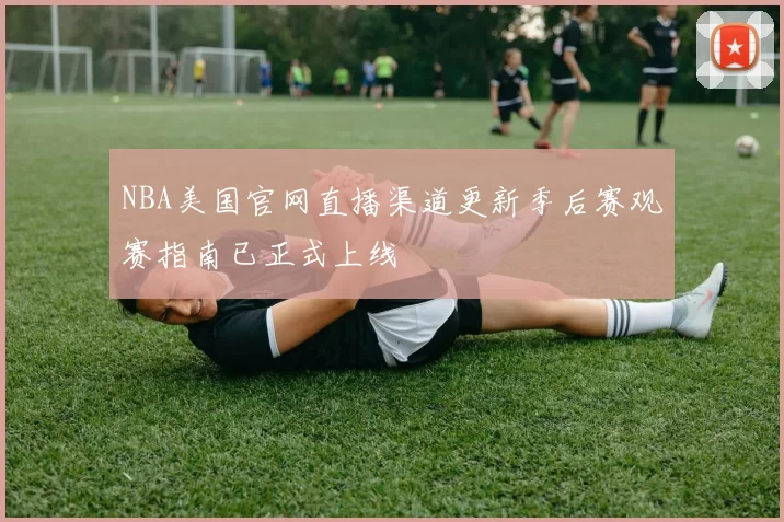 NBA美国官网直播渠道更新季后赛观赛指南已正式上线