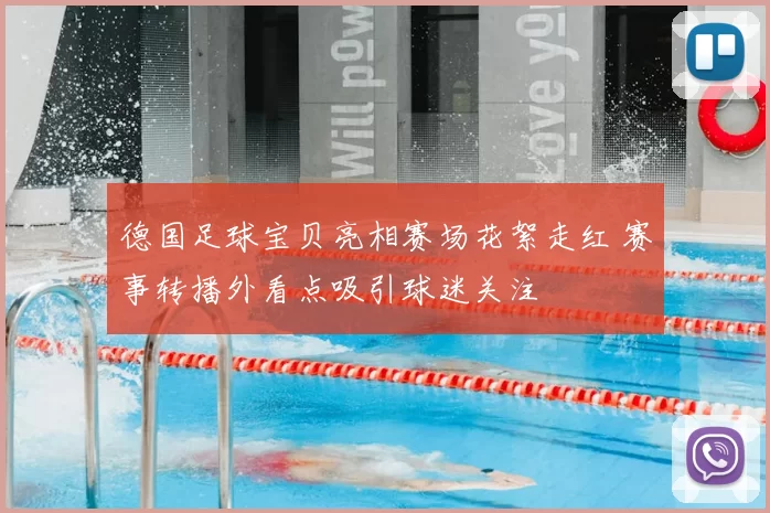 德国足球宝贝亮相赛场花絮走红 赛事转播外看点吸引球迷关注