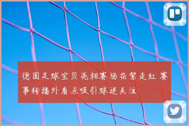 德国足球宝贝亮相赛场花絮走红 赛事转播外看点吸引球迷关注