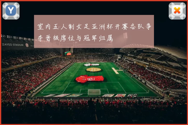 室内五人制女足亚洲杯开赛各队争夺晋级席位与冠军归属