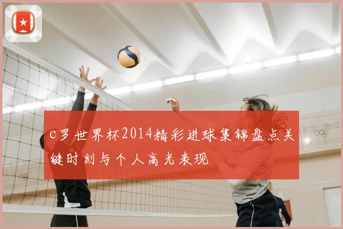 c罗世界杯2014精彩进球集锦盘点关键时刻与个人高光表现
