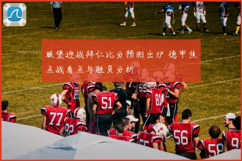 狼堡迎战拜仁比分预测出炉 德甲焦点战看点与胜负分析