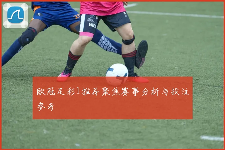 欧冠足彩1推荐聚焦赛事分析与投注参考