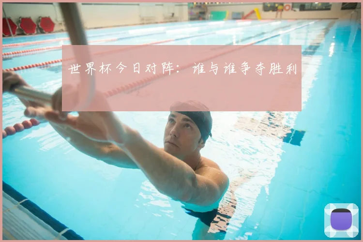 世界杯今日对阵:谁与谁争夺胜利