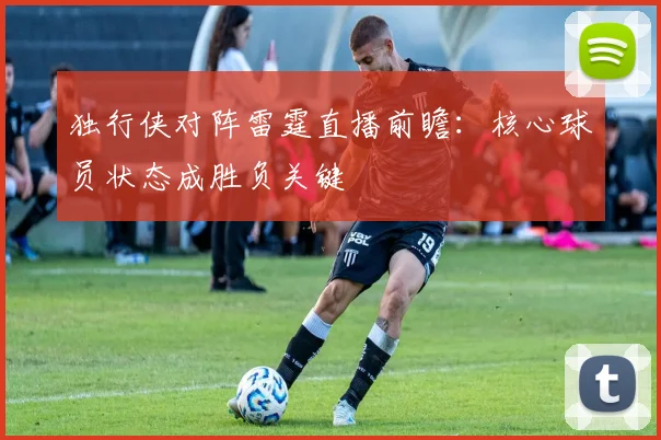 独行侠对阵雷霆直播前瞻：核心球员状态成胜负关键