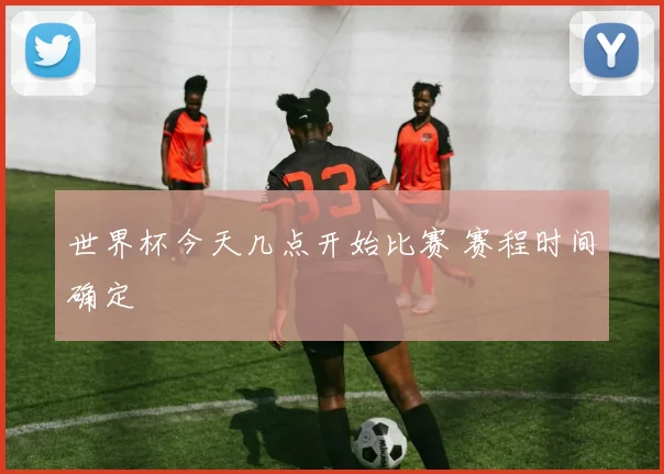 世界杯今天几点开始比赛 赛程时间确定