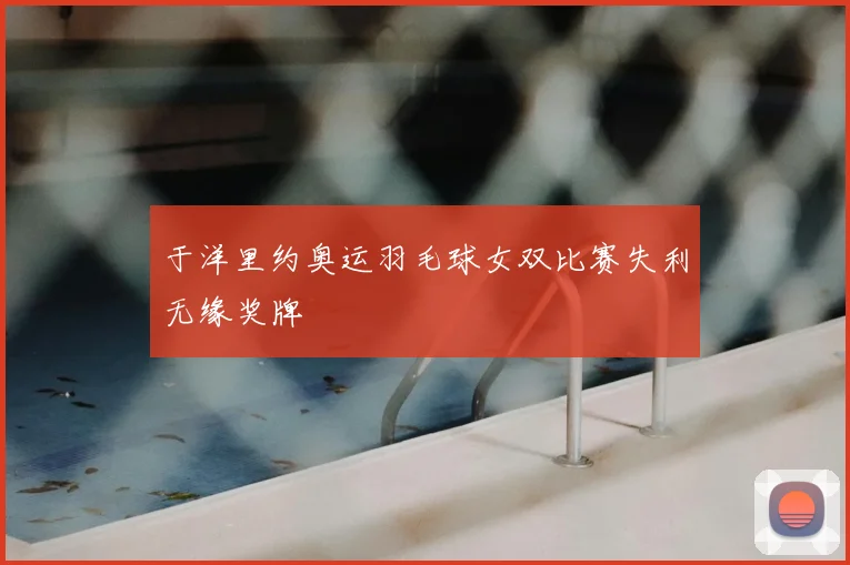 于洋里约奥运羽毛球女双比赛失利无缘奖牌