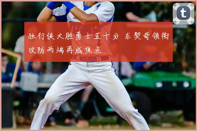 独行侠大胜勇士五十分 东契奇领衔攻防两端再成焦点