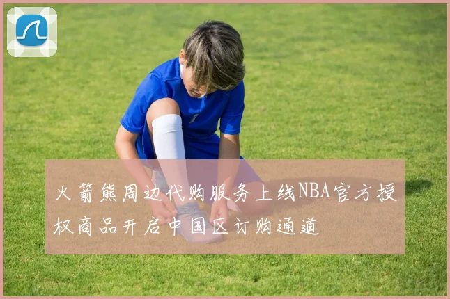 火箭熊周边代购服务上线NBA官方授权商品开启中国区订购通道