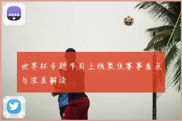 世界杯专题节目上线聚焦赛事看点与深度解读