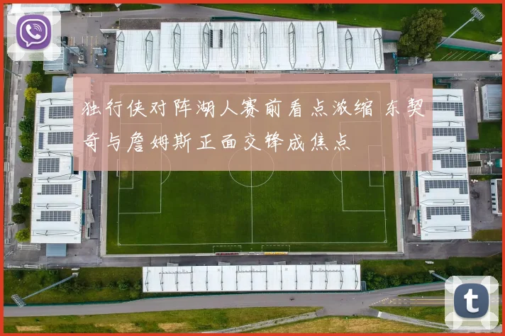 独行侠对阵湖人赛前看点浓缩 东契奇与詹姆斯正面交锋成焦点