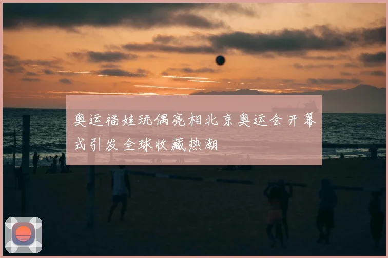 奥运福娃玩偶亮相北京奥运会开幕式引发全球收藏热潮