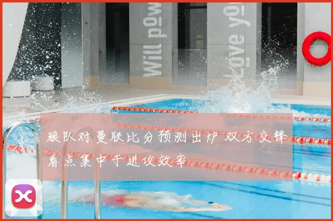 狼队对曼联比分预测出炉 双方交锋看点集中于进攻效率