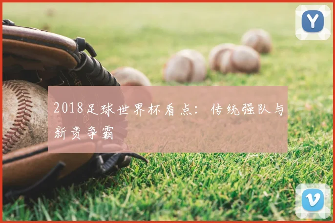 2018足球世界杯看点：传统强队与新贵争霸