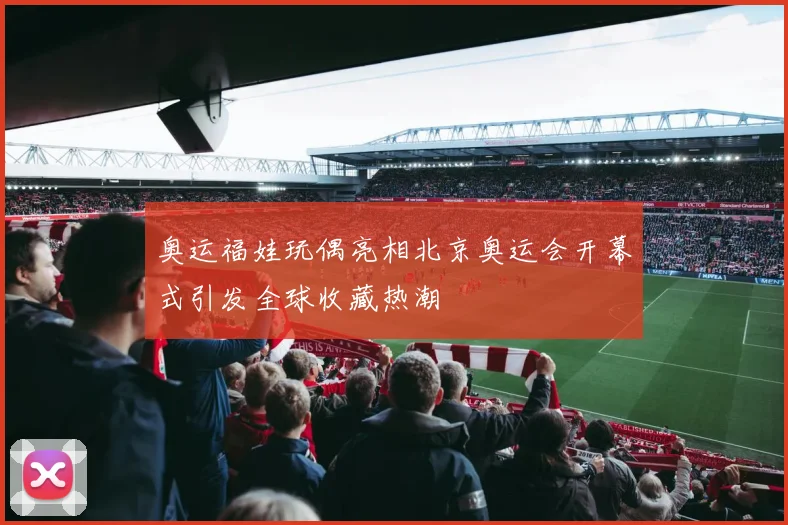 奥运福娃玩偶亮相北京奥运会开幕式引发全球收藏热潮
