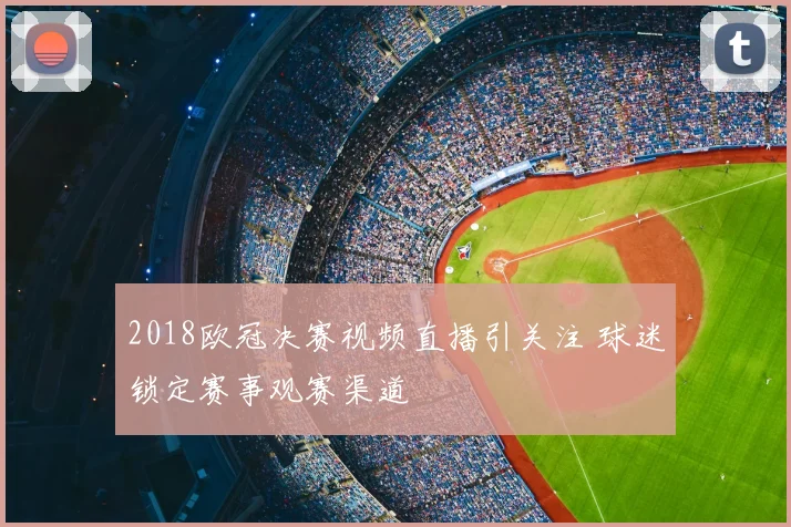 2018欧冠决赛视频直播引关注 球迷锁定赛事观赛渠道