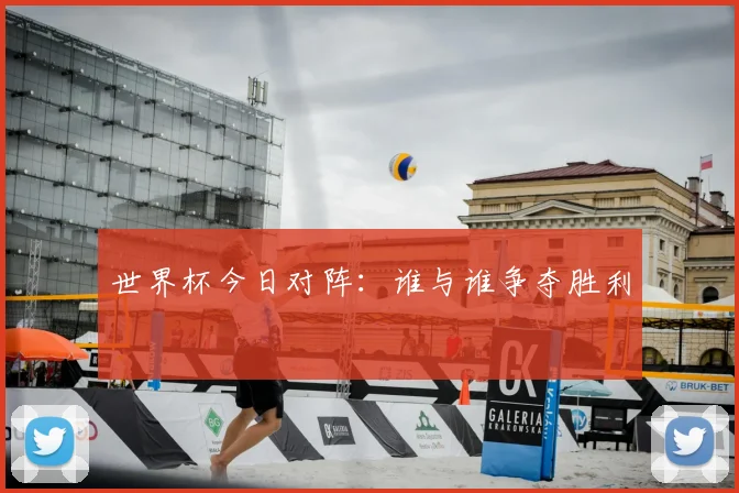 世界杯今日对阵：谁与谁争夺胜利