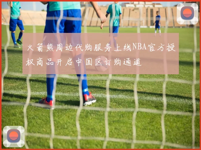 火箭熊周边代购服务上线NBA官方授权商品开启中国区订购通道